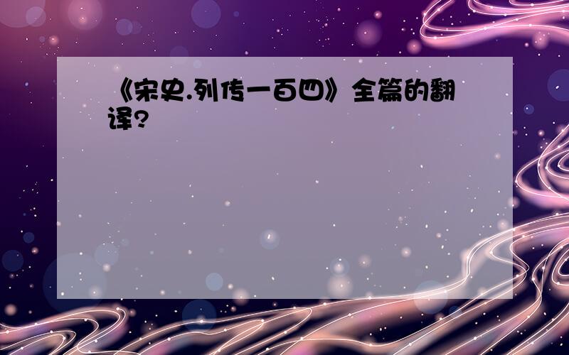 《宋史.列传一百四》全篇的翻译?