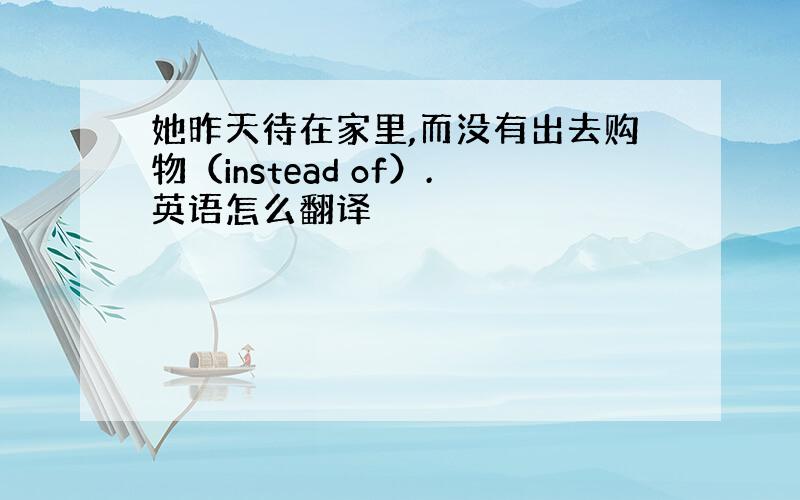 她昨天待在家里,而没有出去购物（instead of）.英语怎么翻译