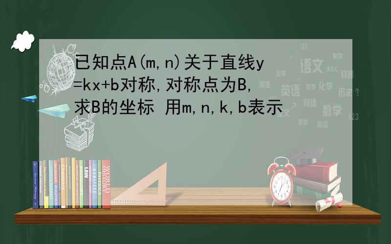 已知点A(m,n)关于直线y=kx+b对称,对称点为B,求B的坐标 用m,n,k,b表示