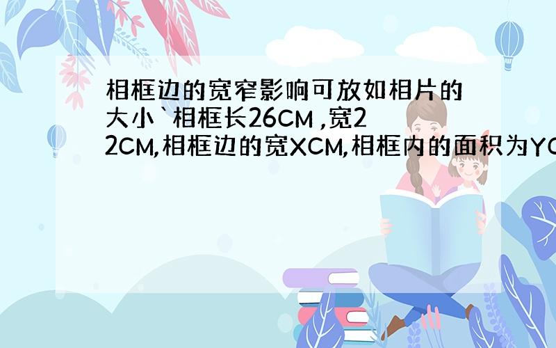 相框边的宽窄影响可放如相片的大小`相框长26CM ,宽22CM,相框边的宽XCM,相框内的面积为YCM平方