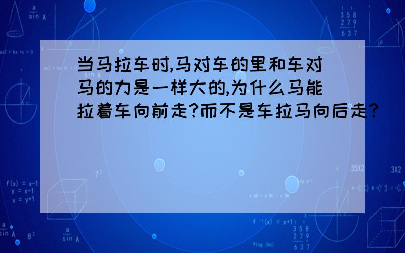 当马拉车时,马对车的里和车对马的力是一样大的,为什么马能拉着车向前走?而不是车拉马向后走?