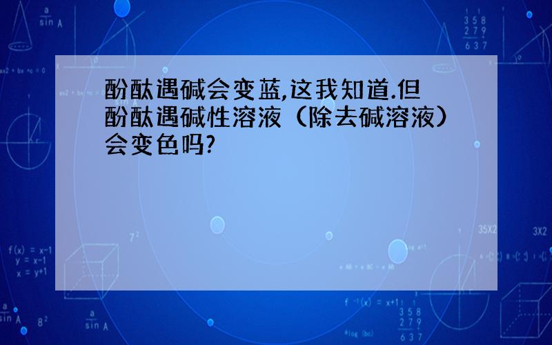 酚酞遇碱会变蓝,这我知道.但酚酞遇碱性溶液（除去碱溶液）会变色吗?