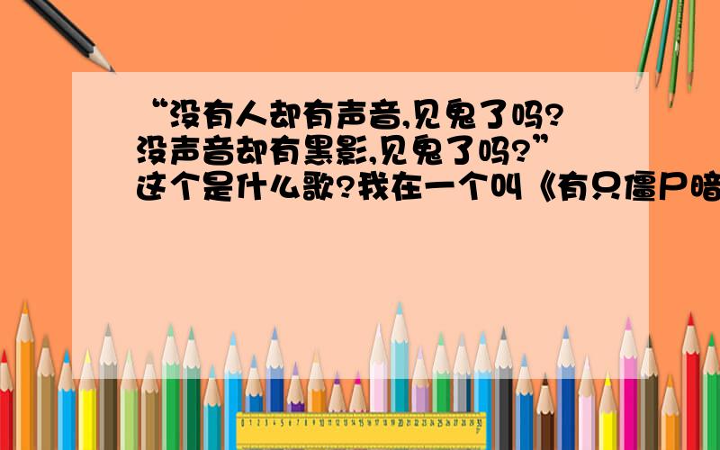 “没有人却有声音,见鬼了吗?没声音却有黑影,见鬼了吗?”这个是什么歌?我在一个叫《有只僵尸暗恋你》电影结尾曲里面听到的.