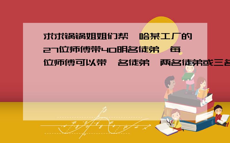 求求锅锅姐姐们帮一哈某工厂的27位师傅带40明名徒弟,每位师傅可以带一名徒弟,两名徒弟或三名徒弟.如果带一名徒弟的师傅是