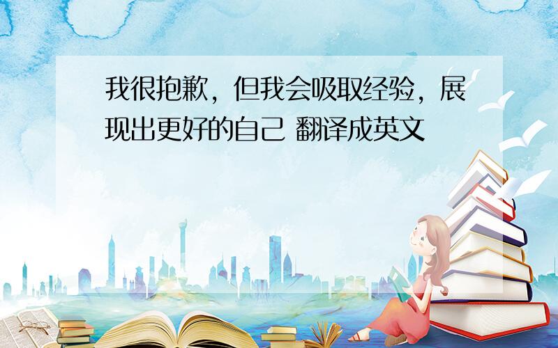 我很抱歉，但我会吸取经验，展现出更好的自己 翻译成英文