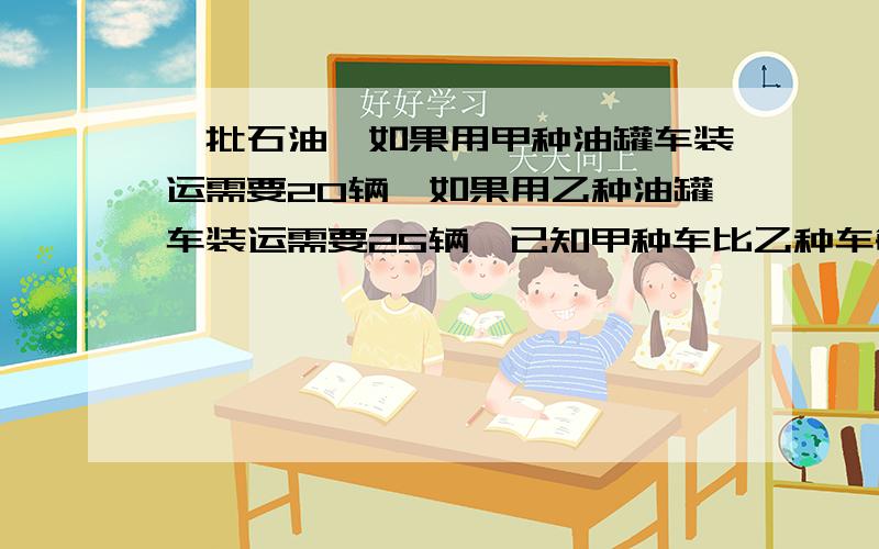 一批石油,如果用甲种油罐车装运需要20辆,如果用乙种油罐车装运需要25辆,已知甲种车比乙种车每辆多装2