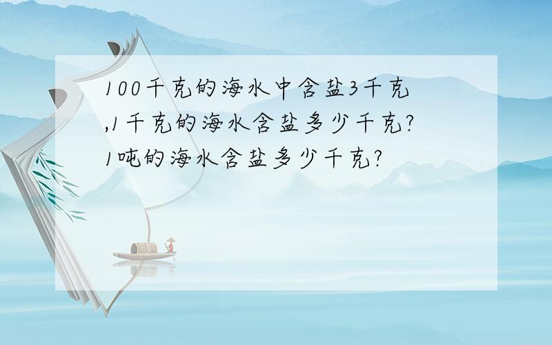 100千克的海水中含盐3千克,1千克的海水含盐多少千克?1吨的海水含盐多少千克?