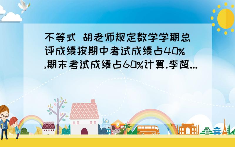 不等式 胡老师规定数学学期总评成绩按期中考试成绩占40%,期末考试成绩占60%计算.李超...