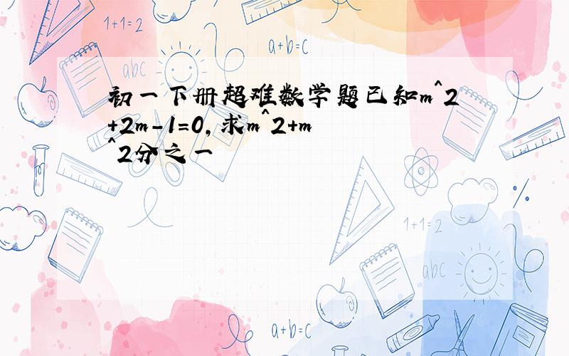 初一下册超难数学题已知m^2+2m-1=0,求m^2+m^2分之一