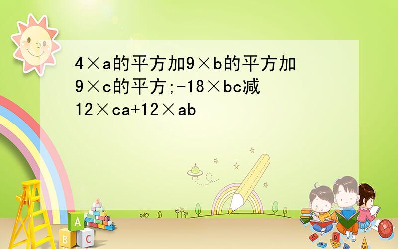 4×a的平方加9×b的平方加9×c的平方;-18×bc减12×ca+12×ab