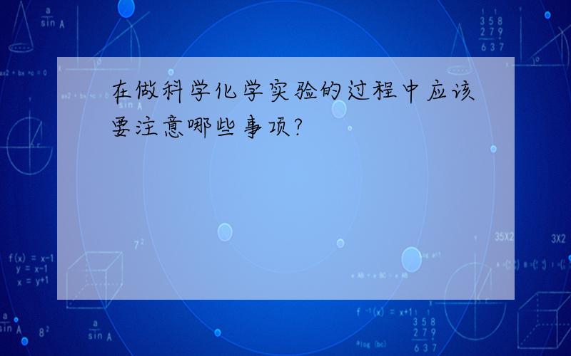 在做科学化学实验的过程中应该要注意哪些事项?