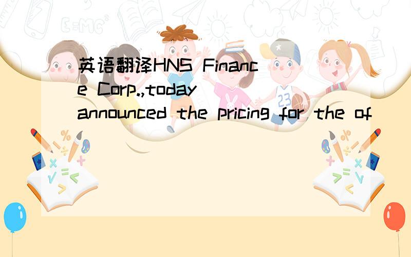 英语翻译HNS Finance Corp.,today announced the pricing for the of