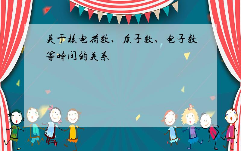 关于核电荷数、质子数、电子数等时间的关系