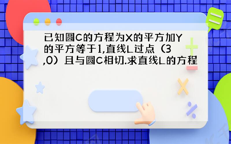 已知圆C的方程为X的平方加Y的平方等于1,直线L过点（3,0）且与圆C相切.求直线L的方程