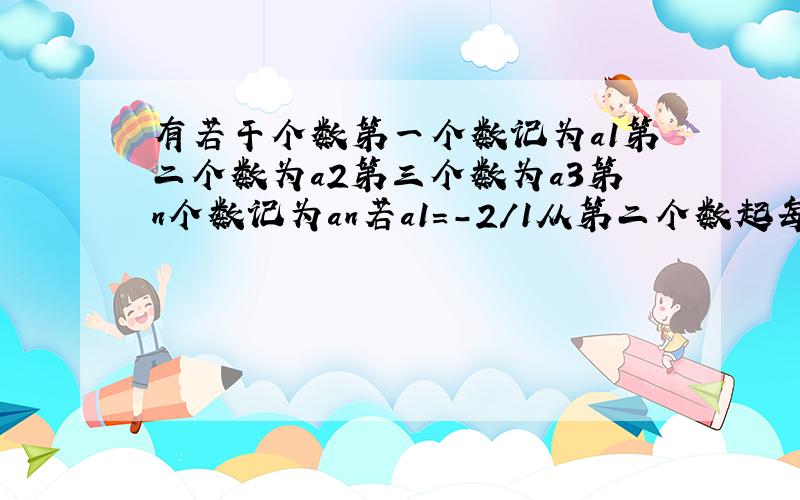 有若干个数第一个数记为a1第二个数为a2第三个数为a3第n个数记为an若a1=-2/1从第二个数起每个数都等于1与它