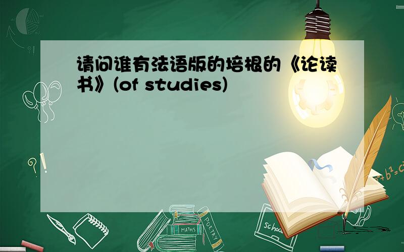 请问谁有法语版的培根的《论读书》(of studies)