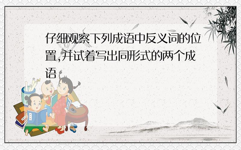 仔细观察下列成语中反义词的位置,并试着写出同形式的两个成语