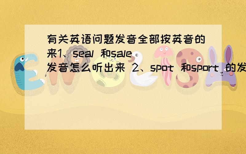 有关英语问题发音全部按英音的来1、seal 和sale 发音怎么听出来 2、spot 和sport 的发音区别