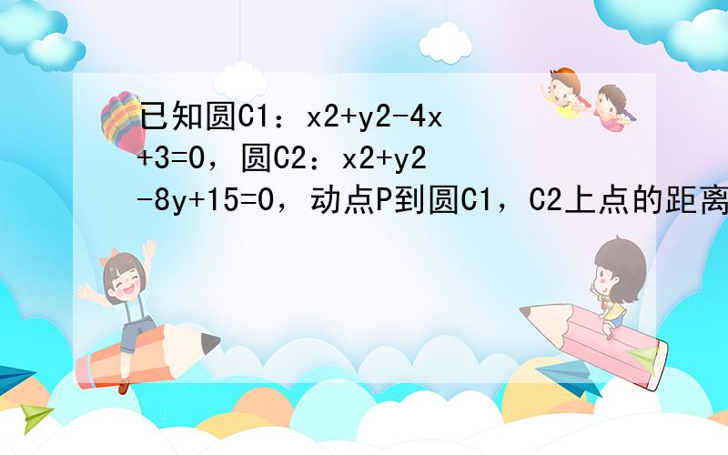 已知圆C1：x2+y2-4x+3=0，圆C2：x2+y2-8y+15=0，动点P到圆C1，C2上点的距离的最小值相等．