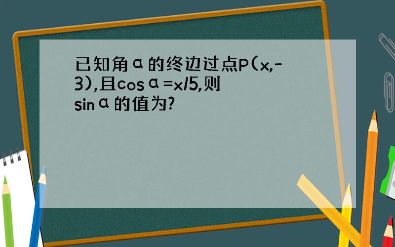 已知角α的终边过点P(x,-3),且cosα=x/5,则sinα的值为?