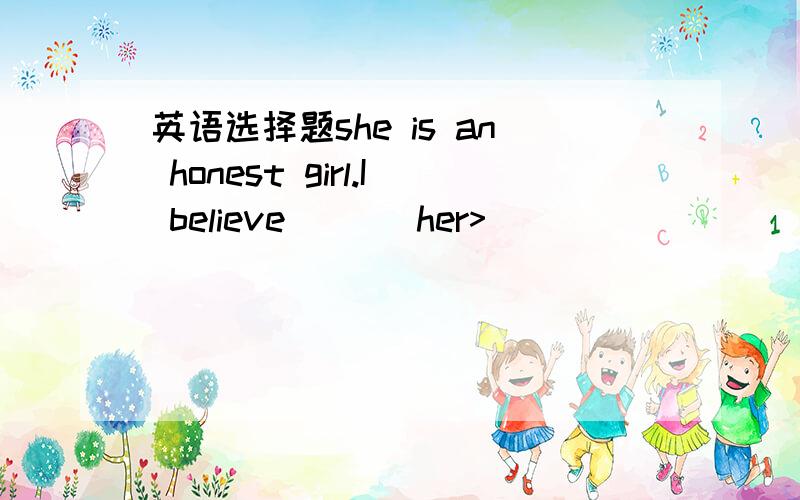 英语选择题she is an honest girl.I believe ( ) her>