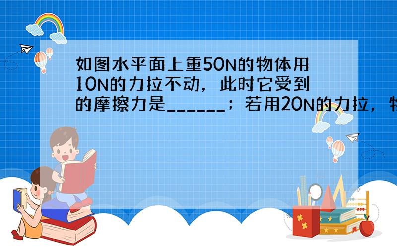 如图水平面上重50N的物体用10N的力拉不动，此时它受到的摩擦力是______；若用20N的力拉，物体做匀速直线运动，则