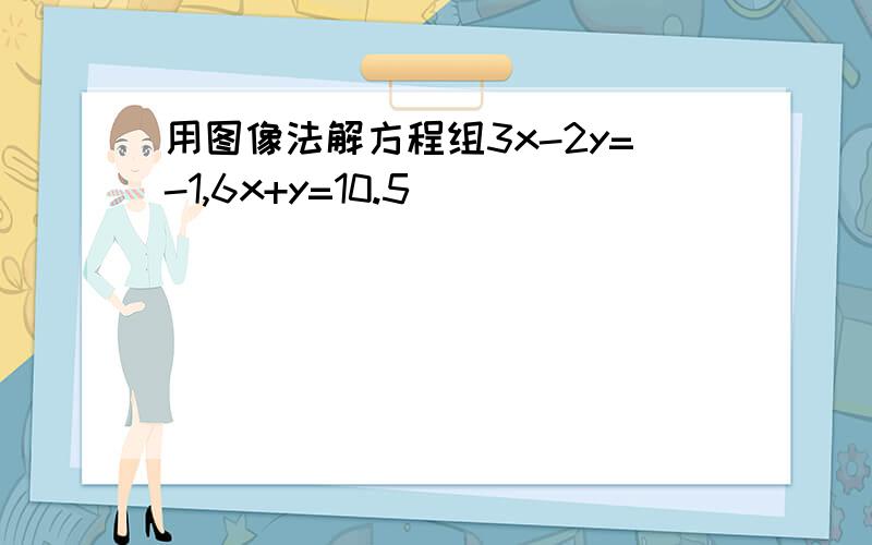 用图像法解方程组3x-2y=-1,6x+y=10.5