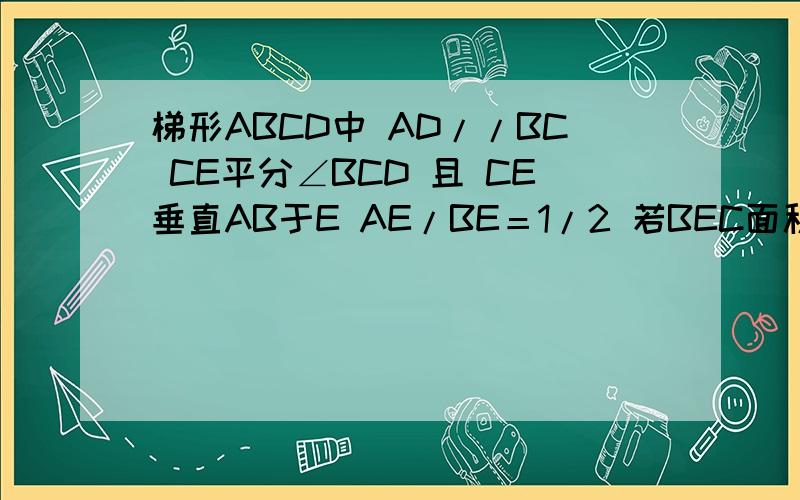 梯形ABCD中 AD//BC CE平分∠BCD 且 CE垂直AB于E AE/BE＝1/2 若BEC面积=16 求ADCE