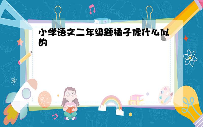 小学语文二年级题橘子像什么似的