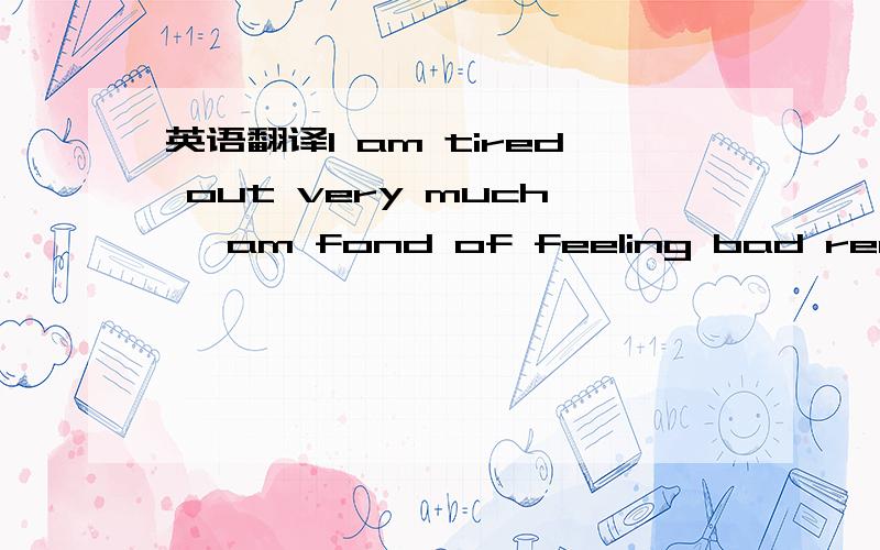 英语翻译I am tired out very much ,am fond of feeling bad really.