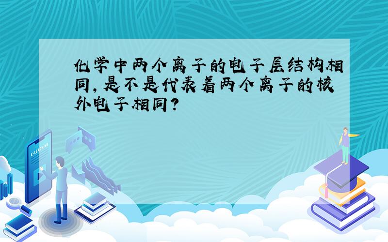 化学中两个离子的电子层结构相同,是不是代表着两个离子的核外电子相同?