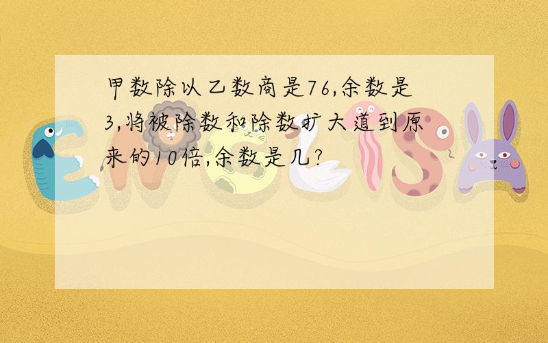 甲数除以乙数商是76,余数是3,将被除数和除数扩大道到原来的10倍,余数是几?