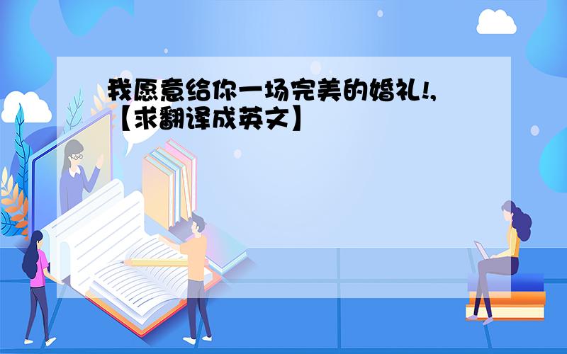 我愿意给你一场完美的婚礼!,【求翻译成英文】