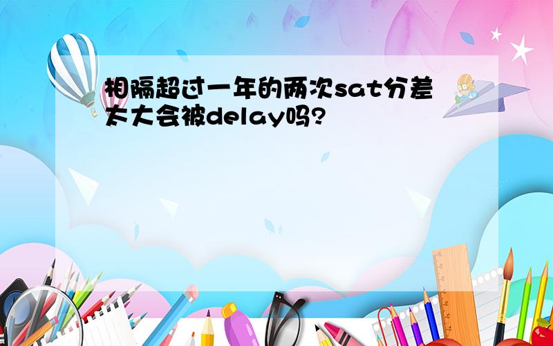 相隔超过一年的两次sat分差太大会被delay吗?