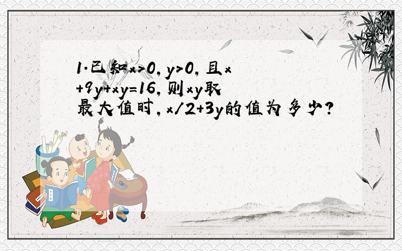 1.已知x>0,y>0,且x+9y+xy=16,则xy取最大值时,x/2+3y的值为多少?