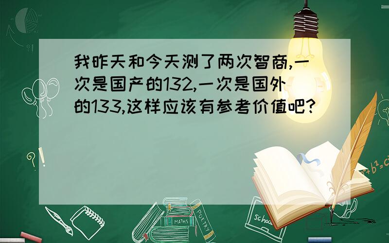 我昨天和今天测了两次智商,一次是国产的132,一次是国外的133,这样应该有参考价值吧?