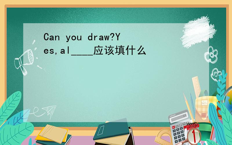 Can you draw?Yes,al____应该填什么