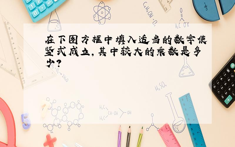 在下图方框中填入适当的数字使竖式成立,其中较大的乘数是多少?