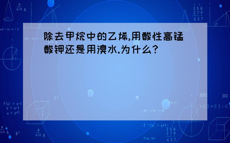 除去甲烷中的乙烯,用酸性高锰酸钾还是用溴水.为什么?