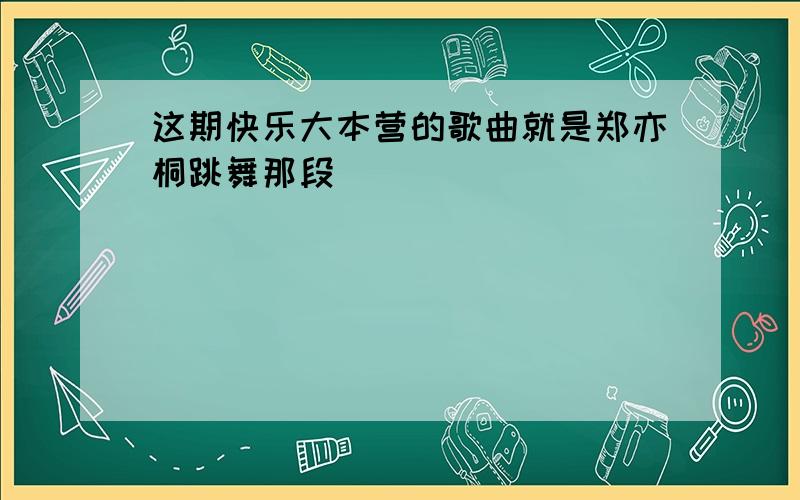 这期快乐大本营的歌曲就是郑亦桐跳舞那段