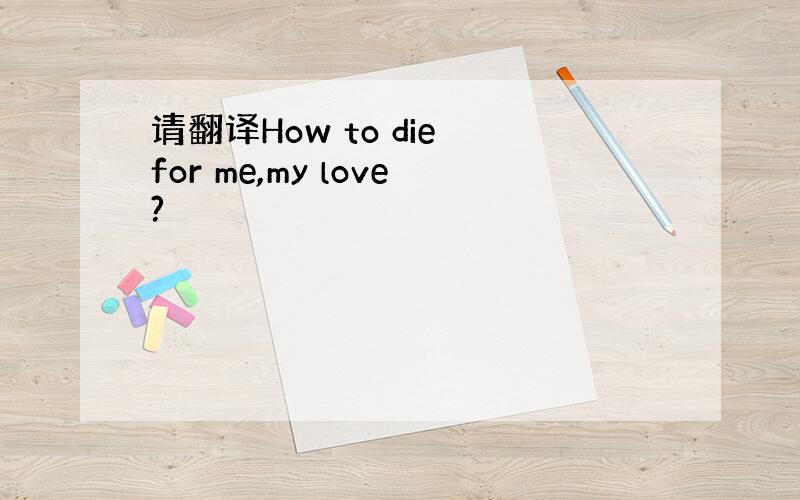 请翻译How to die for me,my love?