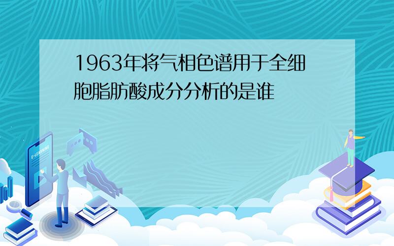 1963年将气相色谱用于全细胞脂肪酸成分分析的是谁