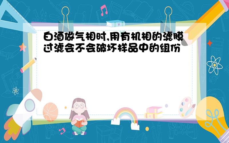 白酒做气相时,用有机相的滤膜过滤会不会破坏样品中的组份