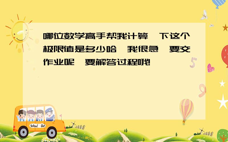 哪位数学高手帮我计算一下这个极限值是多少哈,我很急,要交作业呢,要解答过程哦!