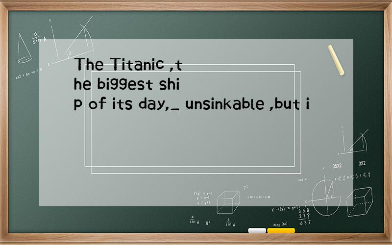 The Titanic ,the biggest ship of its day,_ unsinkable ,but i