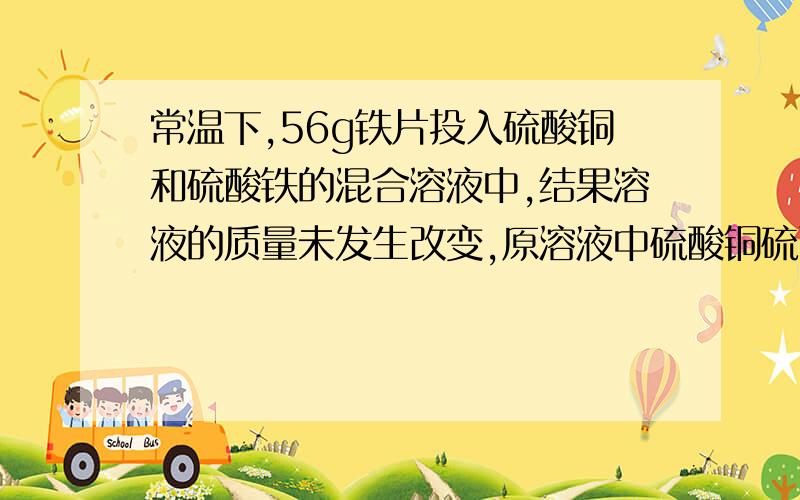 常温下,56g铁片投入硫酸铜和硫酸铁的混合溶液中,结果溶液的质量未发生改变,原溶液中硫酸铜硫酸铁的n之比