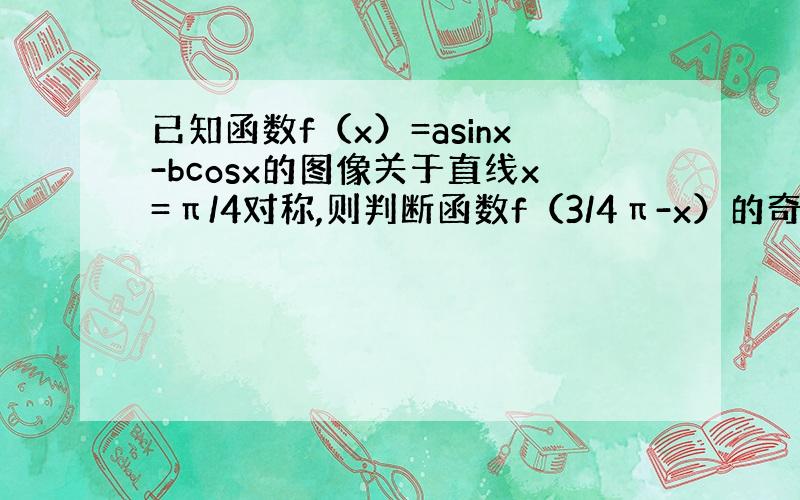 已知函数f（x）=asinx-bcosx的图像关于直线x=π/4对称,则判断函数f（3/4π-x）的奇偶性和对称中心