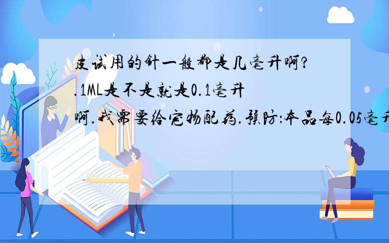 皮试用的针一般都是几毫升啊?.1ML是不是就是0.1毫升啊.我需要给宠物配药.预防：本品每0.05毫升混合1升水