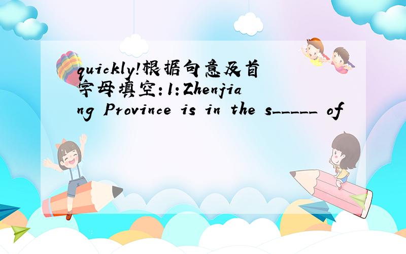 quickly!根据句意及首字母填空：1：Zhenjiang Province is in the s_____ of