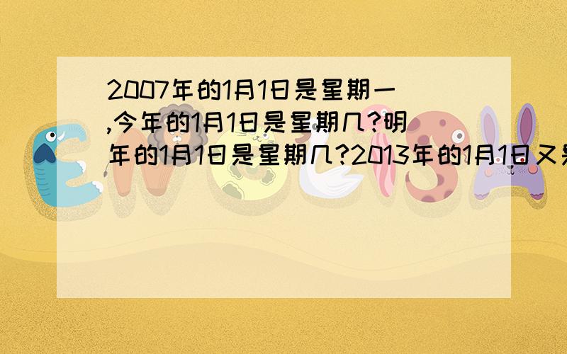 2007年的1月1日是星期一,今年的1月1日是星期几?明年的1月1日是星期几?2013年的1月1日又是星期几?